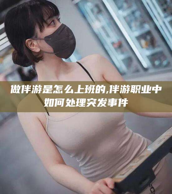 怒江做伴游是怎么上班的,伴游职业中如何处理突发事件
