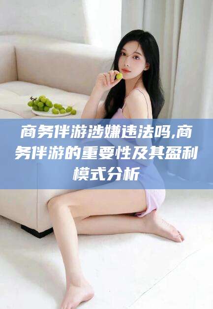 怒江商务伴游涉嫌违法吗,商务伴游的重要性及其盈利模式分析