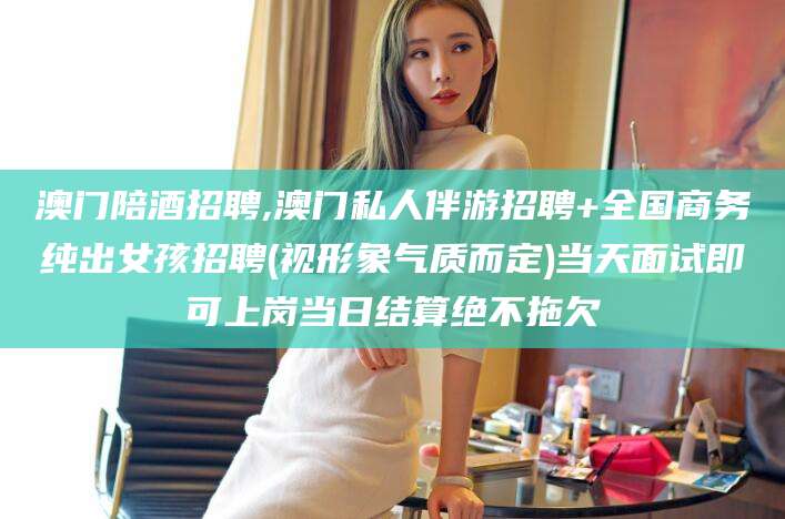 怒江澳门陪酒招聘,澳门私人伴游招聘+全国商务纯出女孩招聘(视形象气质而定)当天面试即可上岗当日结算绝不拖欠