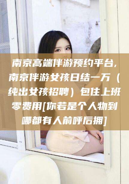 怒江南京高端伴游预约平台,南京伴游女孩日结一万（纯出女孩招聘）包住上班零费用[你若是个人物到哪都有人前呼后拥]
