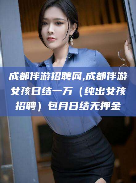 怒江成都伴游招聘网,成都伴游女孩日结一万（纯出女孩招聘）包月日结无押金