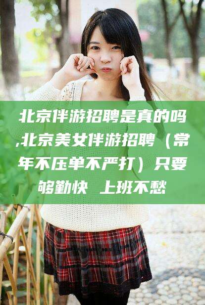 怒江北京伴游招聘是真的吗,北京美女伴游招聘（常年不压单不严打）只要够勤快 上班不愁