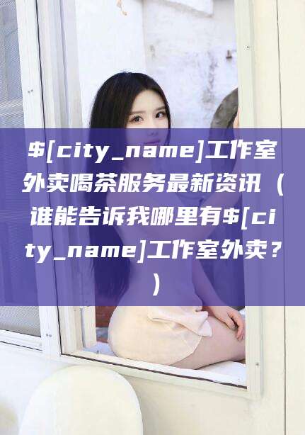 怒江工作室外卖喝茶服务最新资讯（谁能告诉我哪里有怒江工作室外卖？）