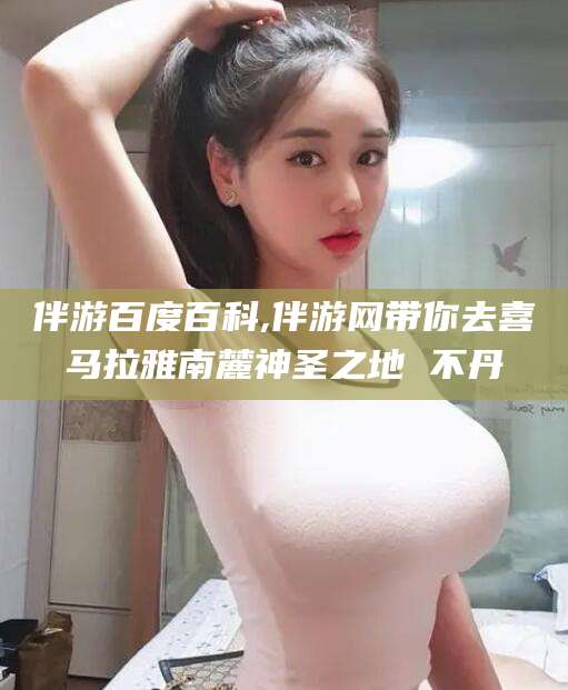 怒江伴游百度百科,伴游网带你去喜马拉雅南麓神圣之地 不丹