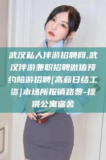 怒江武汉私人伴游招聘网,武汉伴游兼职招聘微信预约陪游招聘[高薪日结工资]本场所报销路费-提供公寓宿舍