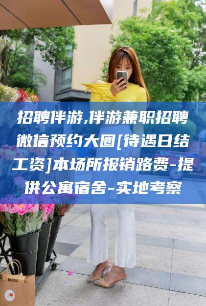 怒江招聘伴游,伴游兼职招聘微信预约大圈[待遇日结工资]本场所报销路费-提供公寓宿舍-实地考察