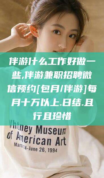 怒江伴游什么工作好做一些,伴游兼职招聘微信预约[包月/伴游]每月十万以上.日结.且行且珍惜