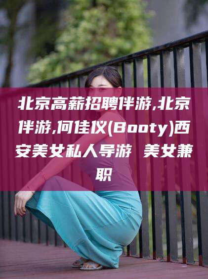 怒江北京高薪招聘伴游,北京伴游,何佳仪(Booty)西安美女私人导游 美女兼职