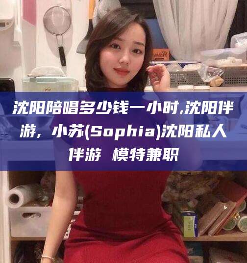 怒江沈阳陪唱多少钱一小时,沈阳伴游,贠小苏(Sophia)沈阳私人伴游 模特兼职