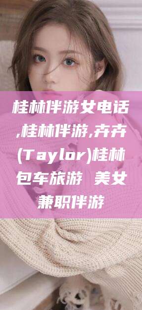 怒江桂林伴游女电话,桂林伴游,卉卉(Taylor)桂林包车旅游 美女兼职伴游