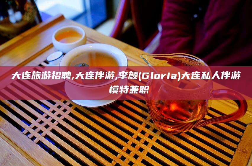 怒江大连旅游招聘,大连伴游,李颜(Gloria)大连私人伴游 模特兼职