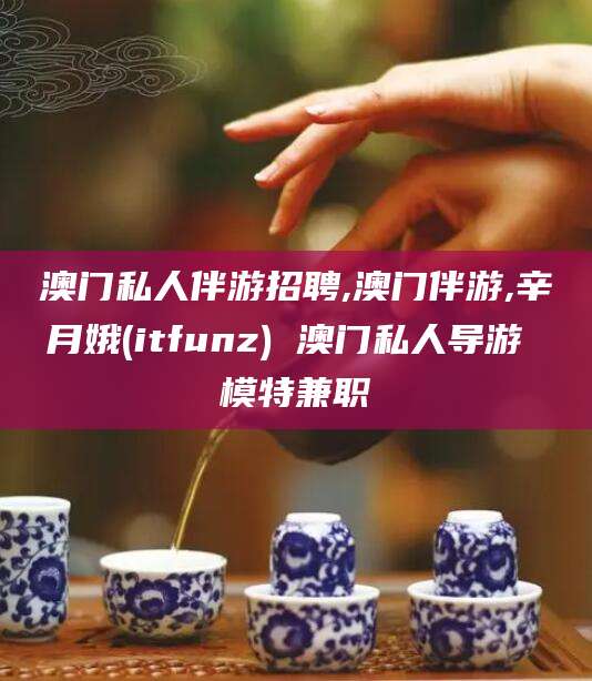 怒江澳门私人伴游招聘,澳门伴游,辛月娥(itfunz) 澳门私人导游 模特兼职