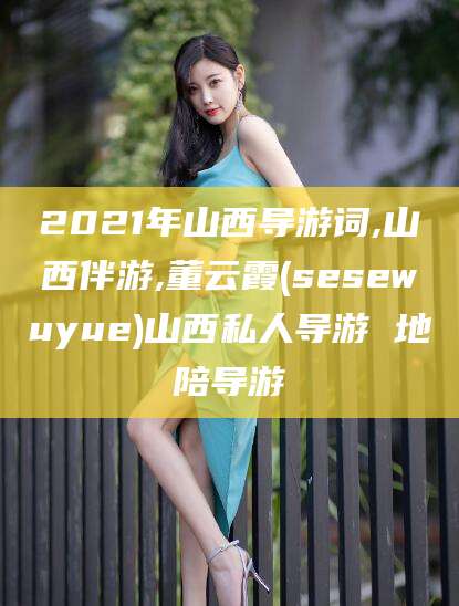 怒江2021年山西导游词,山西伴游,董云霞(sesewuyue)山西私人导游 地陪导游