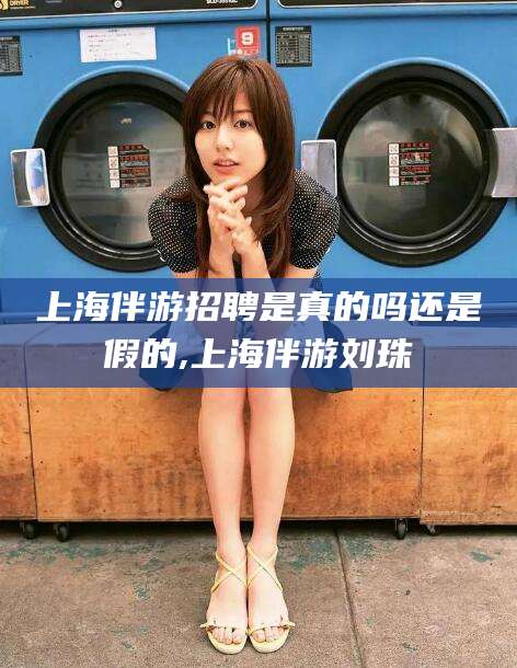 怒江上海伴游招聘是真的吗还是假的,上海伴游刘珠