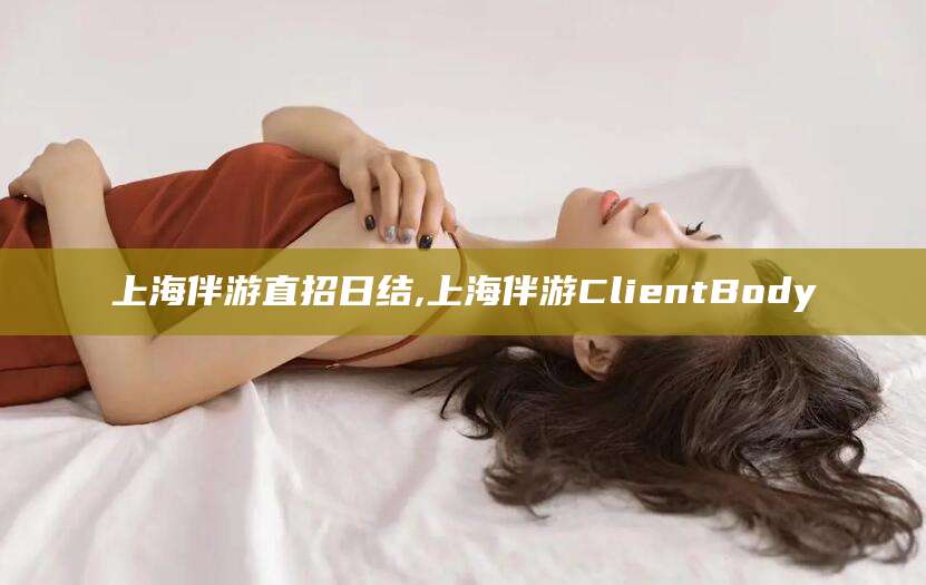 怒江上海伴游直招日结,上海伴游ClientBody