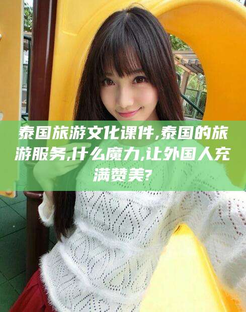 怒江泰国旅游文化课件,泰国的旅游服务,什么魔力,让外国人充满赞美?