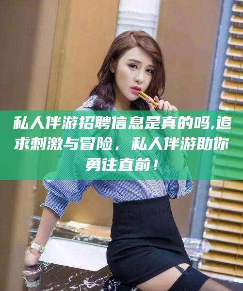 怒江私人伴游招聘信息是真的吗,追求刺激与冒险，私人伴游助你勇往直前！