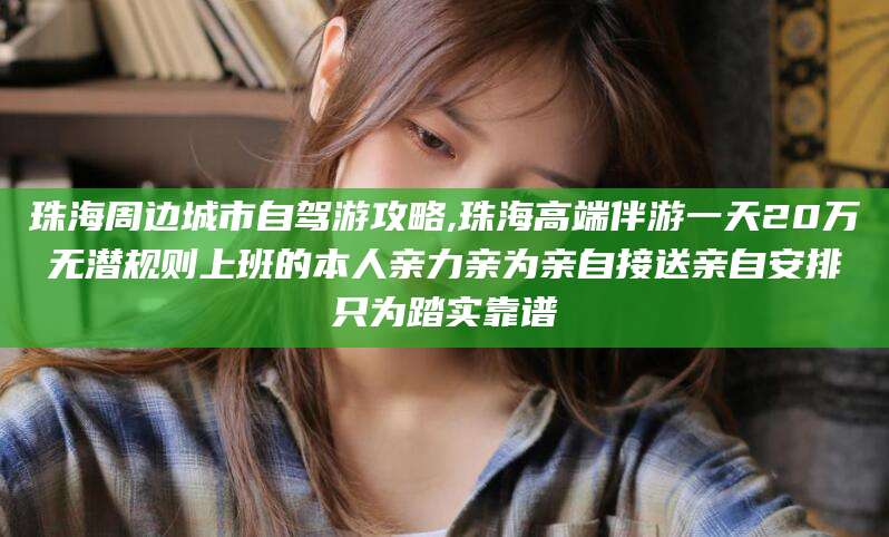 怒江珠海周边城市自驾游攻略,珠海高端伴游一天20万无潜规则上班的本人亲力亲为亲自接送亲自安排只为踏实靠谱