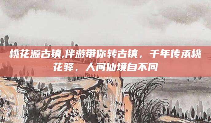 怒江桃花源古镇,伴游带你转古镇，千年传承桃花驿，人间仙境自不同