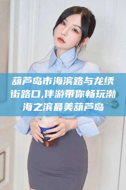 怒江葫芦岛市海滨路与龙绣街路口,伴游带你畅玩渤海之滨最美葫芦岛