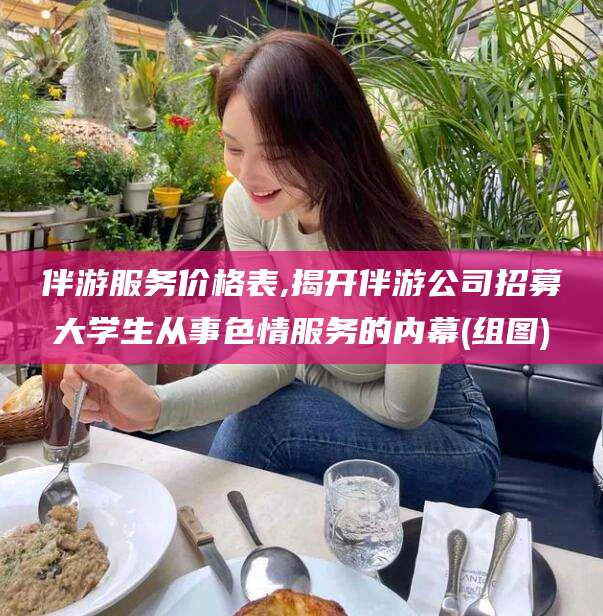 怒江伴游服务价格表,揭开伴游公司招募大学生从事色情服务的内幕(组图)