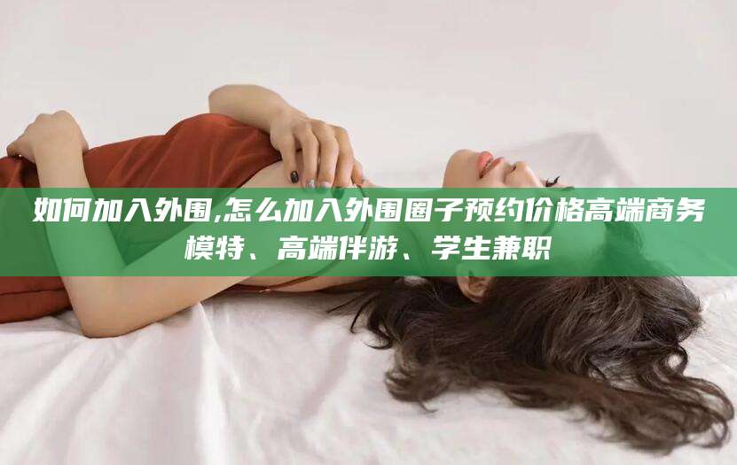 怒江如何加入外围,怎么加入外围圈子预约价格高端商务模特、高端伴游、学生兼职