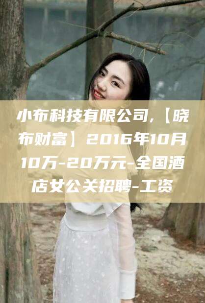怒江小布科技有限公司,【晓布财富】2016年10月10万-20万元-全国酒店女公关招聘-工资