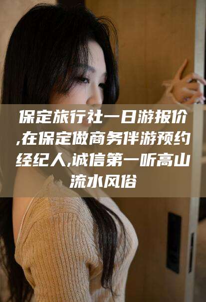 怒江保定旅行社一日游报价,在保定做商务伴游预约经纪人,诚信第一听高山流水风俗