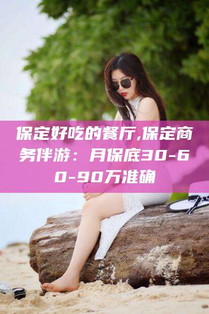 怒江保定好吃的餐厅,保定商务伴游：月保底30-60-90万准确