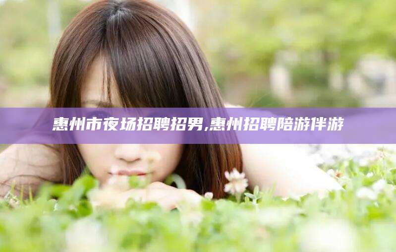 怒江惠州市夜场招聘招男,惠州招聘陪游伴游