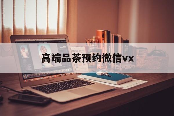 怒江关于高端品茶预约微信vx的信息